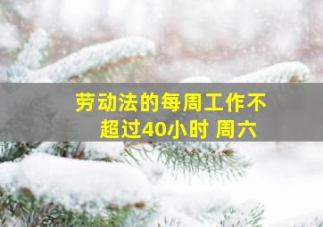 劳动法的每周工作不超过40小时 周六